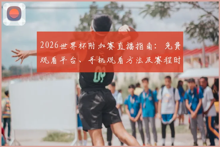 2026世界杯附加赛直播指南：免费观看平台、手机观看方法及赛程时间表