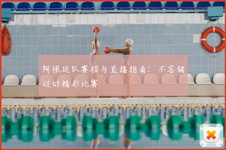 阿根廷队赛程与直播指南：不容错过的精彩比赛