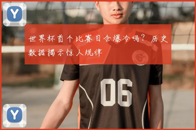 世界杯首个比赛日会爆冷吗?历史数据揭示惊人规律