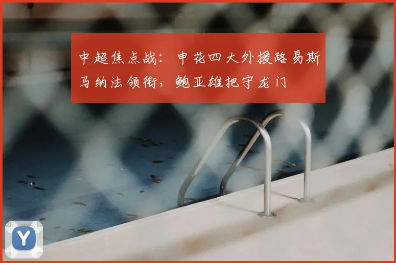 中超焦点战：申花四大外援路易斯马纳法领衔，鲍亚雄把守龙门