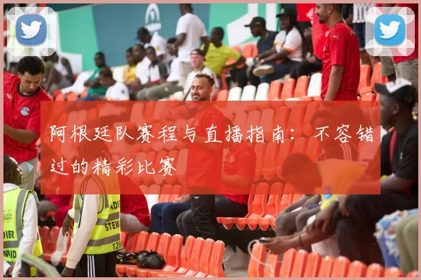 阿根廷队赛程与直播指南：不容错过的精彩比赛