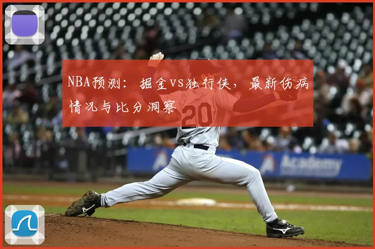 NBA预测：掘金vs独行侠，最新伤病情况与比分洞察