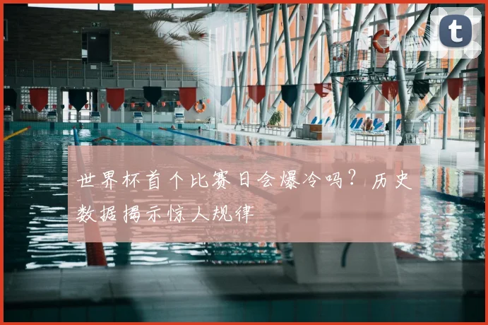 世界杯首个比赛日会爆冷吗?历史数据揭示惊人规律