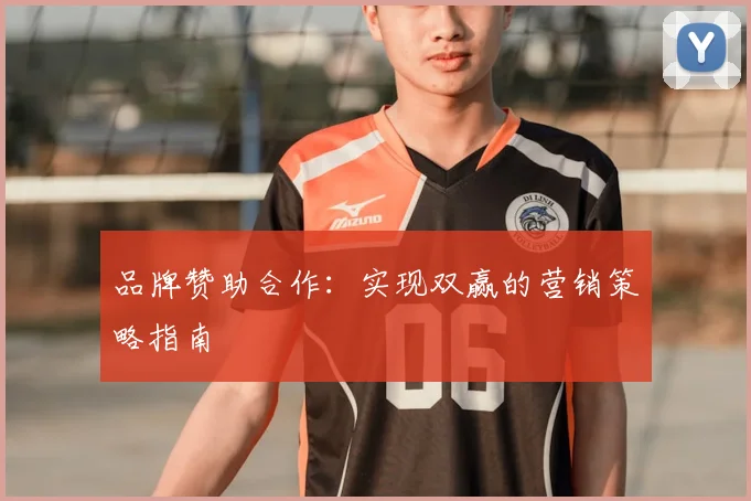 品牌赞助合作：实现双赢的营销策略指南