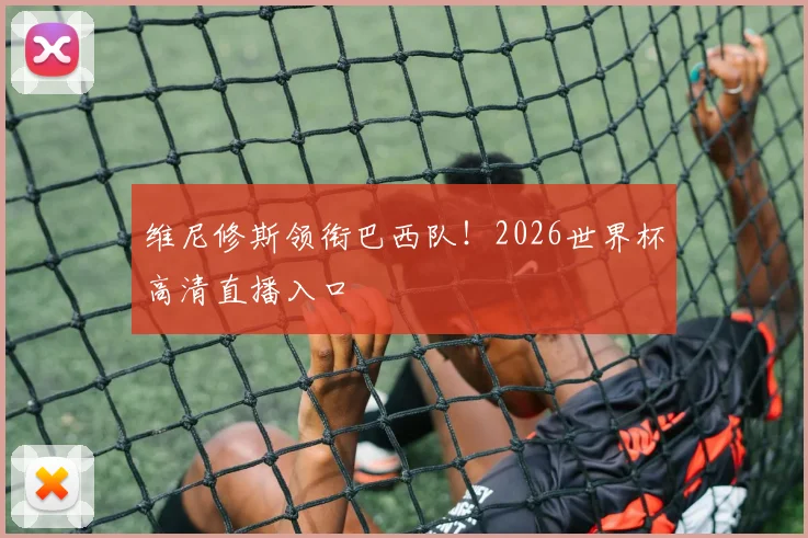 维尼修斯领衔巴西队！2026世界杯高清直播入口