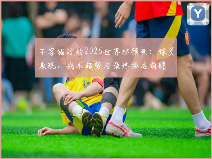 不容错过的2026世界杯预测：球员表现、战术趋势与最终排名前瞻