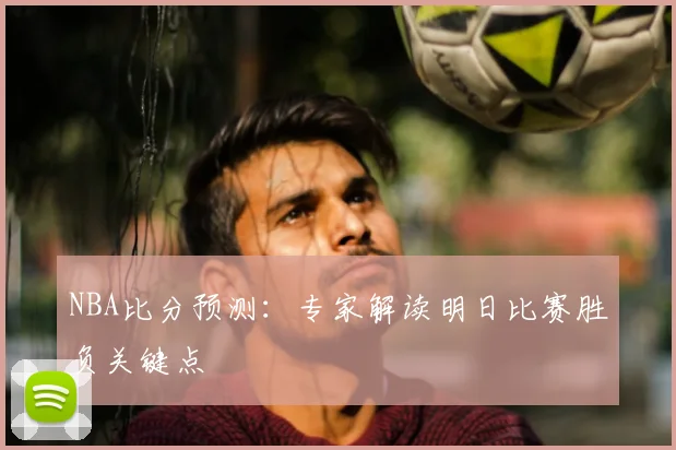 NBA比分预测：专家解读明日比赛胜负关键点