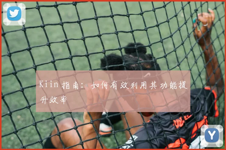 Kiin 指南：如何有效利用其功能提升效率