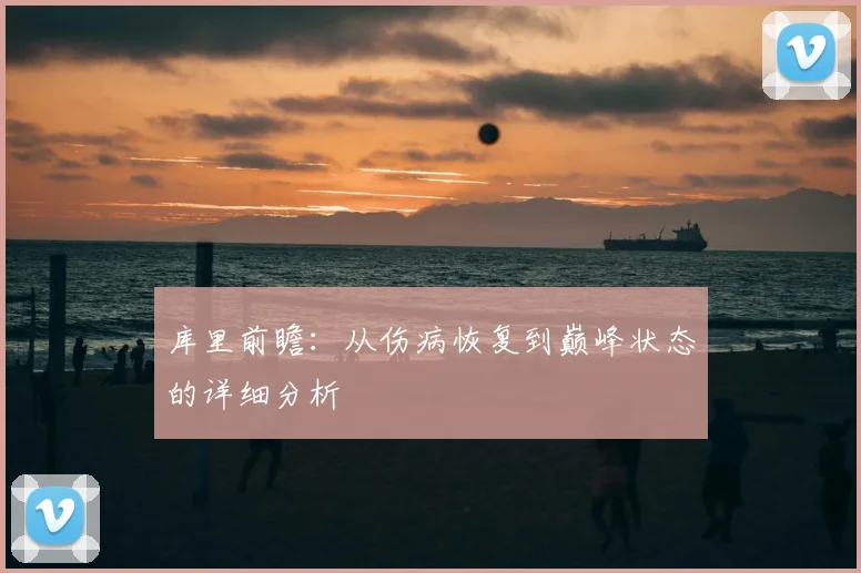 库里前瞻：从伤病恢复到巅峰状态的详细分析