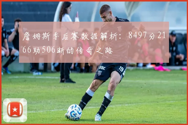詹姆斯季后赛数据解析：8497分2166助506断的传奇之路