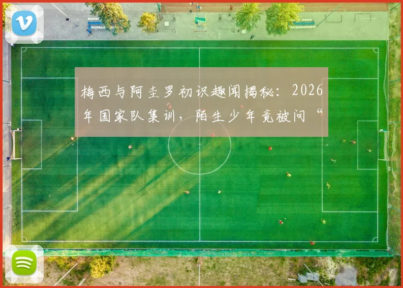 梅西与阿圭罗初识趣闻揭秘：2026年国家队集训，陌生少年竟被问“你是谁”