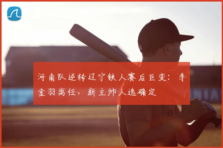 河南队逆转辽宁铁人赛后巨变：李金羽离任，新主帅人选确定
