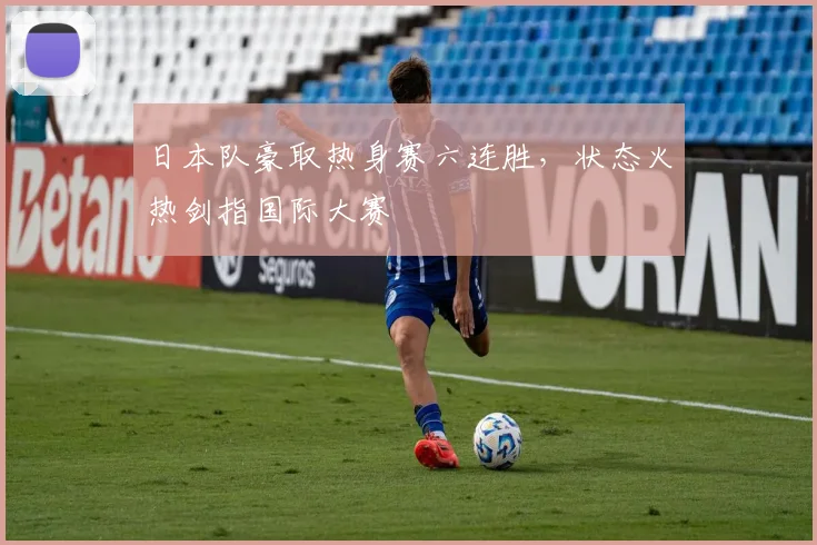 日本队豪取热身赛六连胜，状态火热剑指国际大赛