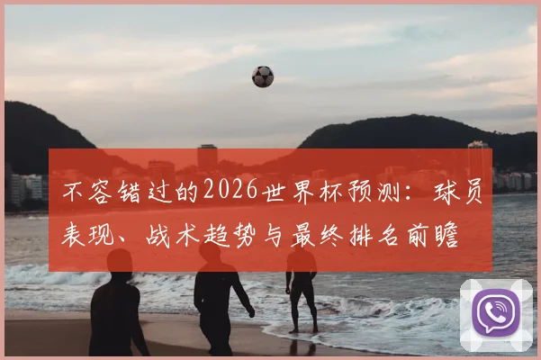 不容错过的2026世界杯预测：球员表现、战术趋势与最终排名前瞻