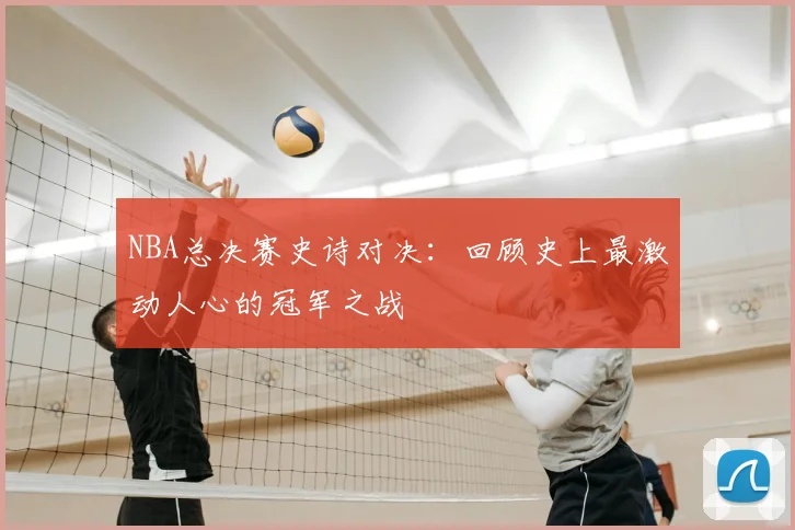 NBA总决赛史诗对决：回顾史上最激动人心的冠军之战
