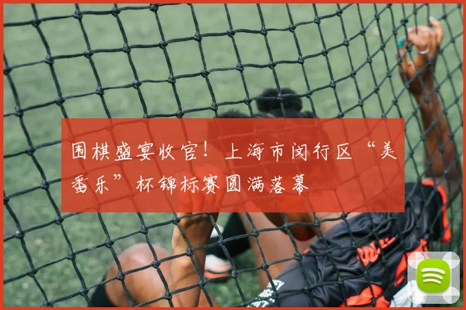 围棋盛宴收官！上海市闵行区“美番乐”杯锦标赛圆满落幕