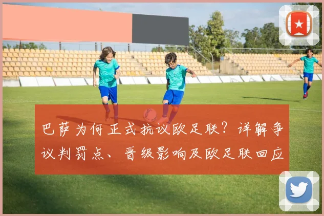 巴萨为何正式抗议欧足联？详解争议判罚点、晋级影响及欧足联回应