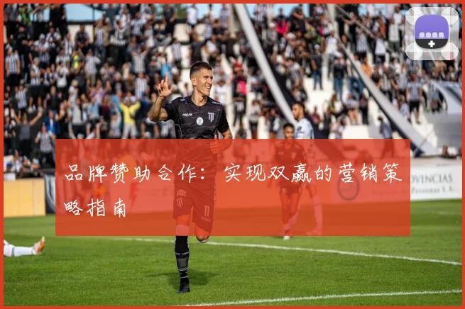 品牌赞助合作：实现双赢的营销策略指南