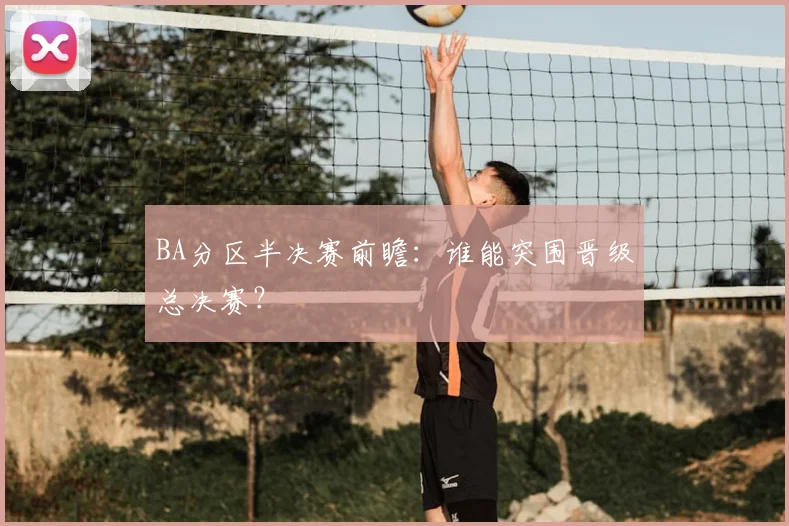 BA分区半决赛前瞻：谁能突围晋级总决赛？
