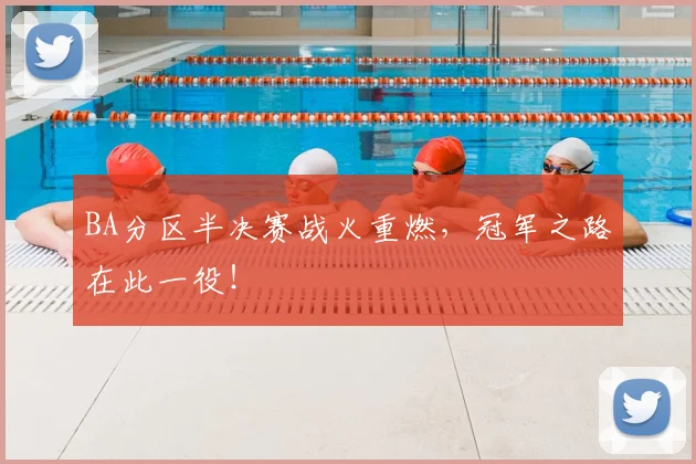 BA分区半决赛战火重燃，冠军之路在此一役！
